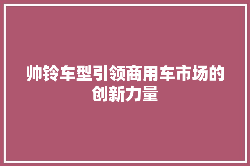 帅铃车型引领商用车市场的创新力量