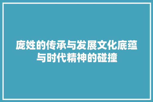 庞姓的传承与发展文化底蕴与时代精神的碰撞