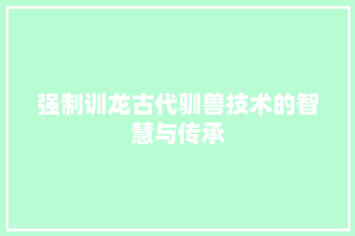 强制训龙古代驯兽技术的智慧与传承