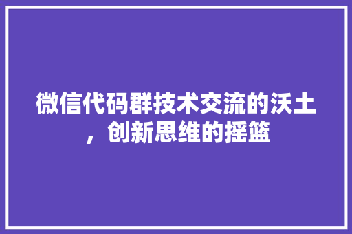 微信代码群技术交流的沃土，创新思维的摇篮