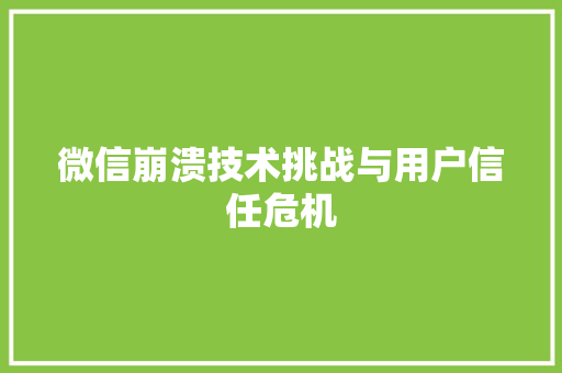 微信崩溃技术挑战与用户信任危机