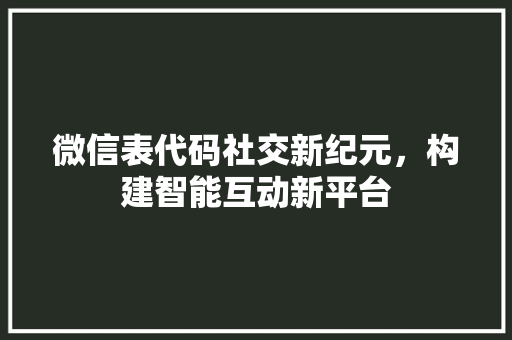 微信表代码社交新纪元，构建智能互动新平台