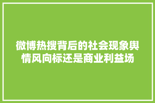 微博热搜背后的社会现象舆情风向标还是商业利益场