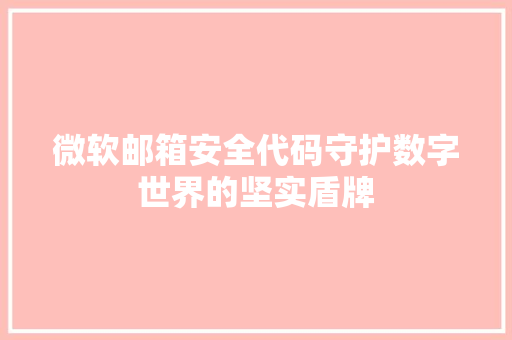 微软邮箱安全代码守护数字世界的坚实盾牌