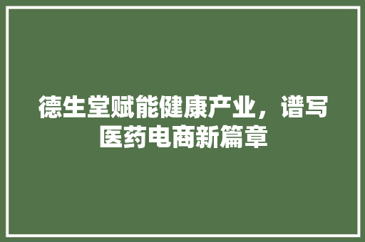 德生堂赋能健康产业，谱写医药电商新篇章