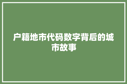 户籍地市代码数字背后的城市故事