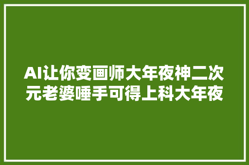 AI让你变画师大年夜神二次元老婆唾手可得上科大年夜这款产品火了