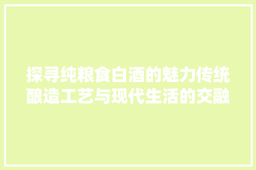 探寻纯粮食白酒的魅力传统酿造工艺与现代生活的交融