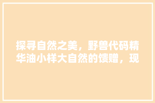 探寻自然之美，野兽代码精华油小样大自然的馈赠，现代生活的守护者