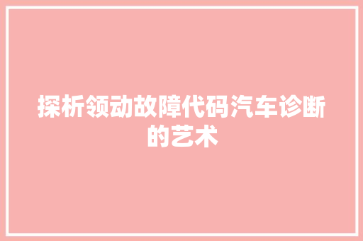 探析领动故障代码汽车诊断的艺术