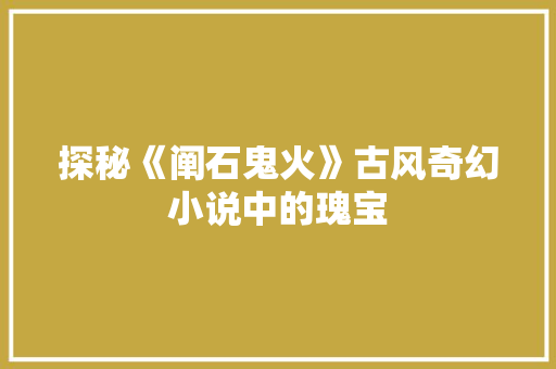 探秘《阐石鬼火》古风奇幻小说中的瑰宝