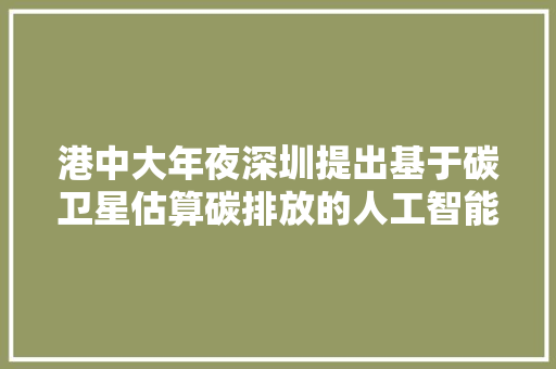 港中大年夜深圳提出基于碳卫星估算碳排放的人工智能模型