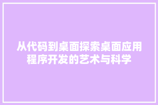 从代码到桌面探索桌面应用程序开发的艺术与科学