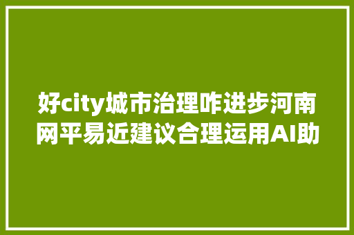 好city城市治理咋进步河南网平易近建议合理运用AI助推国家中央城市成长