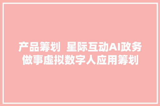 产品筹划  星际互动AI政务做事虚拟数字人应用筹划