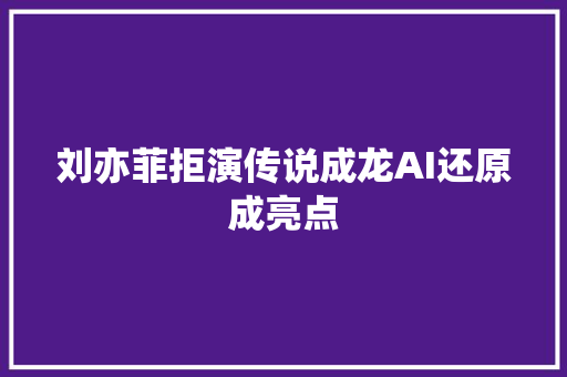 刘亦菲拒演传说成龙AI还原成亮点