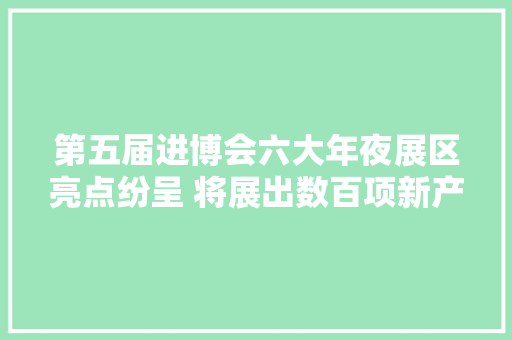 第五届进博会六大年夜展区亮点纷呈 将展出数百项新产品 新技能 新做事