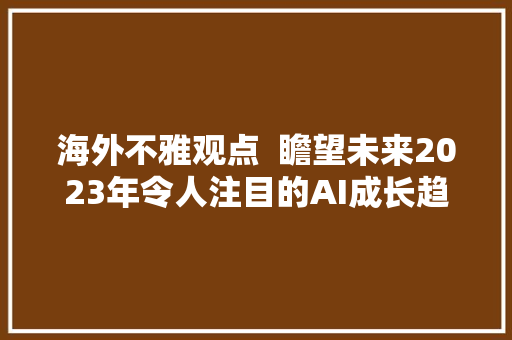 海外不雅观点  瞻望未来2023年令人注目的AI成长趋势