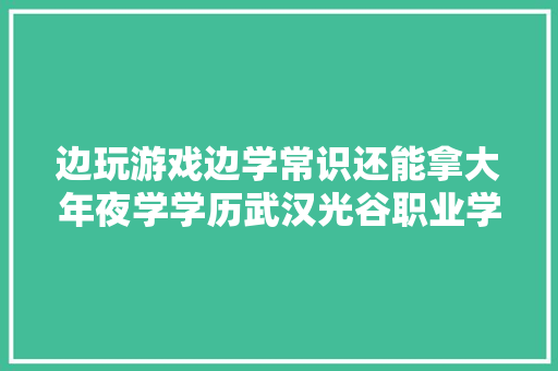 边玩游戏边学常识还能拿大年夜学学历武汉光谷职业学院真喷鼻香