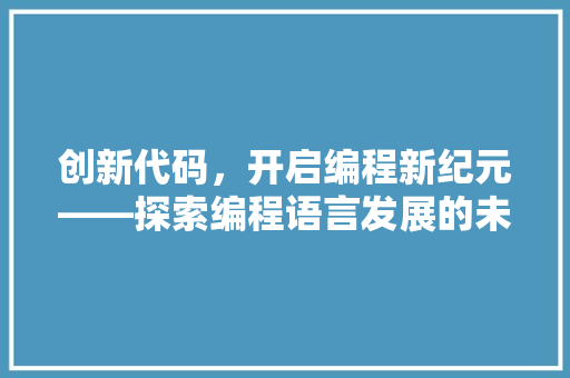 创新代码，开启编程新纪元——探索编程语言发展的未来之路