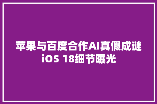 苹果与百度合作AI真假成谜iOS 18细节曝光