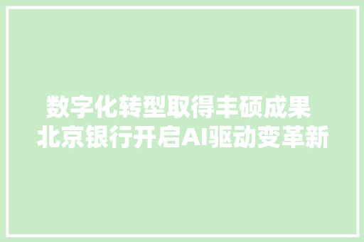 数字化转型取得丰硕成果 北京银行开启AI驱动变革新征程