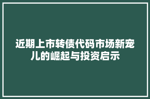 近期上市转债代码市场新宠儿的崛起与投资启示