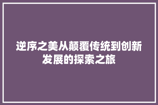 逆序之美从颠覆传统到创新发展的探索之旅