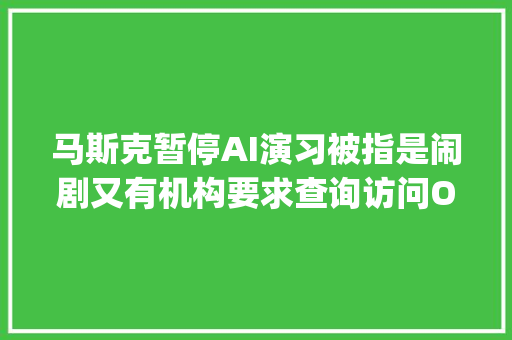 马斯克暂停AI演习被指是闹剧又有机构要求查询访问OpenAI