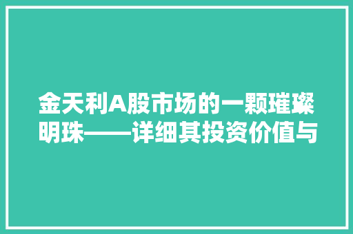 金天利A股市场的一颗璀璨明珠——详细其投资价值与未来前景