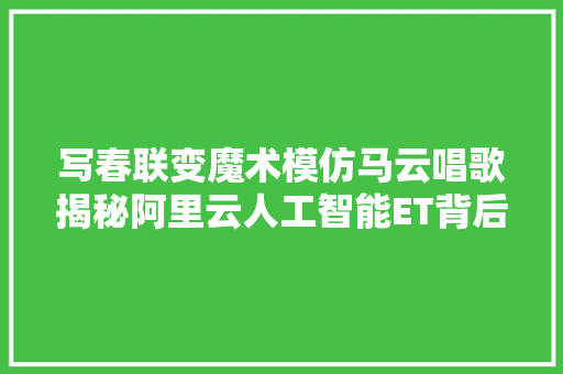 写春联变魔术模仿马云唱歌揭秘阿里云人工智能ET背后技能