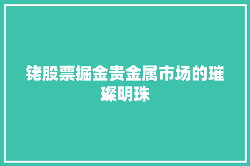 铑股票掘金贵金属市场的璀璨明珠