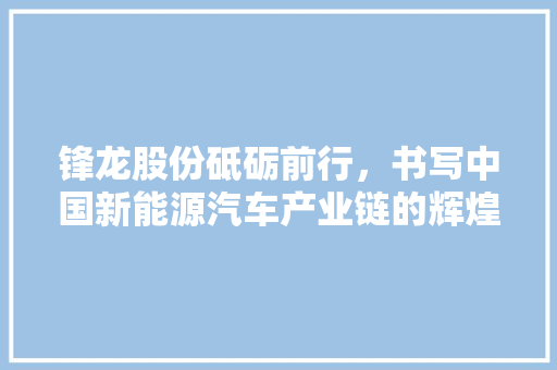 锋龙股份砥砺前行，书写中国新能源汽车产业链的辉煌篇章