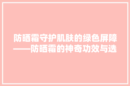 防晒霜守护肌肤的绿色屏障——防晒霜的神奇功效与选购指南