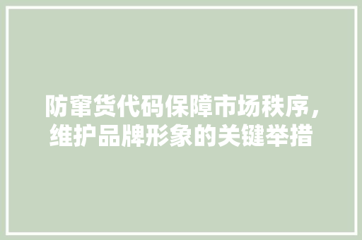 防窜货代码保障市场秩序，维护品牌形象的关键举措