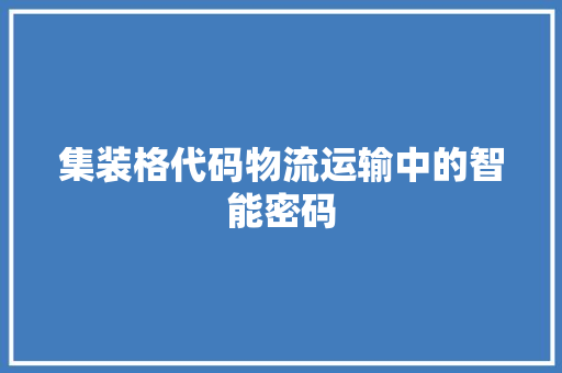 集装格代码物流运输中的智能密码