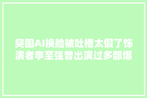 突围AI换脸被吐槽太假了饰演者李至强曾出演过多部爆款剧