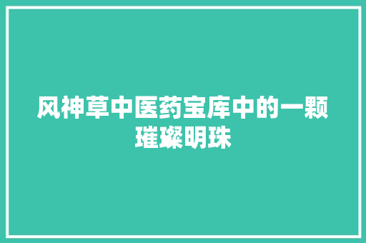 风神草中医药宝库中的一颗璀璨明珠