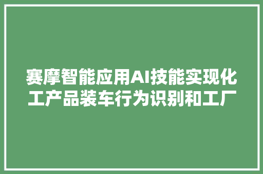 赛摩智能应用AI技能实现化工产品装车行为识别和工厂人员安然自动识别控股股东为洛阳国宏投资控股集团有限公司