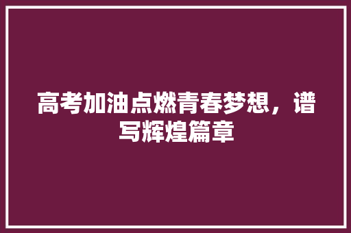 高考加油点燃青春梦想，谱写辉煌篇章