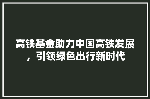 高铁基金助力中国高铁发展，引领绿色出行新时代