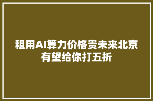 租用AI算力价格贵未来北京有望给你打五折