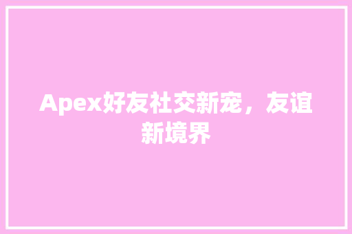 Apex好友社交新宠，友谊新境界