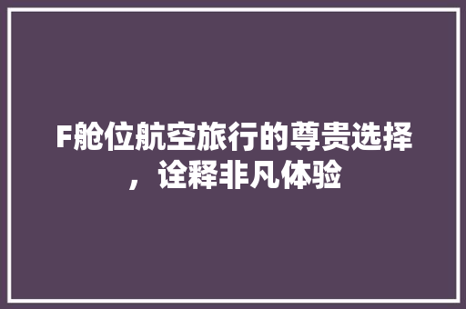 F舱位航空旅行的尊贵选择，诠释非凡体验