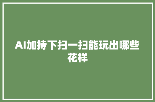 AI加持下扫一扫能玩出哪些花样