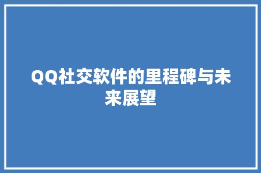 QQ社交软件的里程碑与未来展望