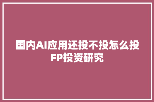 国内AI应用还投不投怎么投FP投资研究