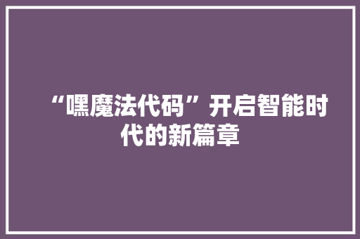 “嘿魔法代码”开启智能时代的新篇章