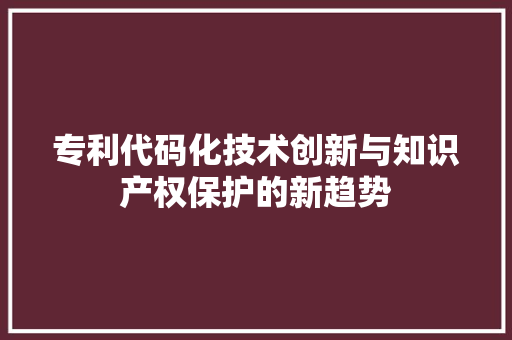 专利代码化技术创新与知识产权保护的新趋势