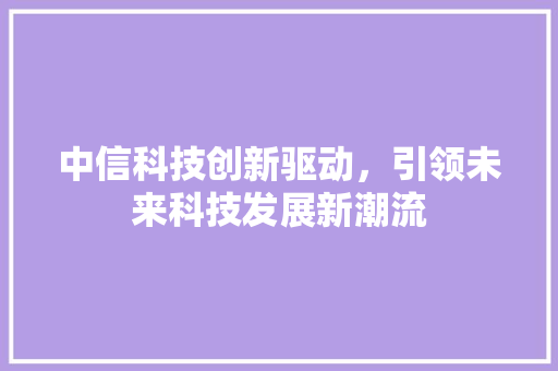 中信科技创新驱动，引领未来科技发展新潮流